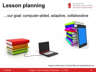 D. Monett 15Prague, Czech Republic, December 4 - 6, 2015
Lesson planning
…our goal: computer-aided, adaptive, collaborativ...