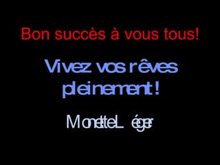 Bon succès à vous tous! Vivez vos rêves pleinement! Monette Léger  