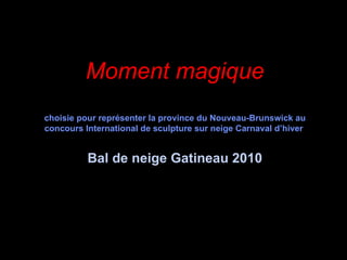 Moment magique choisie pour représenter la province du Nouveau-Brunswick au concours International de sculpture sur neige Carnaval d’hiver  Bal de neige Gatineau 2010 