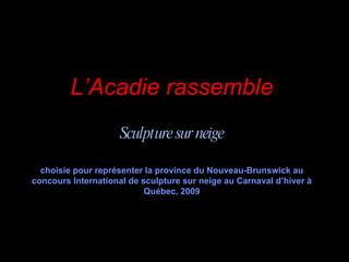 L’Acadie rassemble Sculpture sur neige choisie pour représenter la province du Nouveau-Brunswick au concours International de sculpture sur neige au Carnaval d’hiver à Québec, 2009 