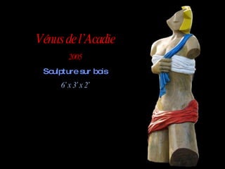 Vénus de l’Acadie 2005 Sculpture sur bois 6’ x 3’ x 2’ 