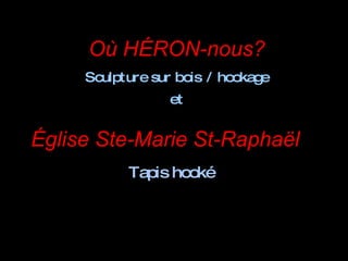 Où HÉRON-nous? Sculpture sur bois   / hookage et Église Ste-Marie St-Raphaël Tapis hooké 