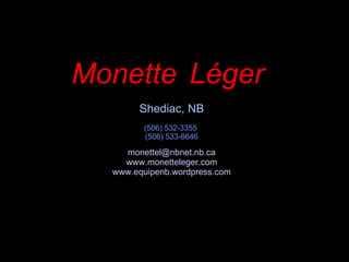 Monette   Léger   Shediac, NB (506) 532-3355  (506) 533-6646 [email_address] www.monetteleger.com www.equipenb.wordpress.com 