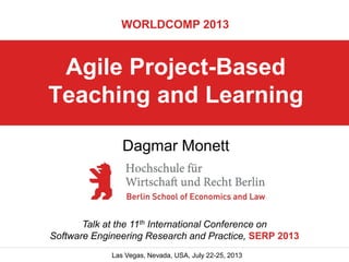 WORLDCOMP 2013

Agile Project-Based
Teaching and Learning
Dagmar Monett

Talk at the 11th International Conference on
Software Engineering Research and Practice, SERP 2013
Las Vegas, Nevada, USA, July 22-25, 2013

 