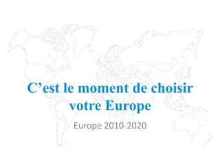 C’est le moment de choisir
votre Europe
Europe 2010-2020
 