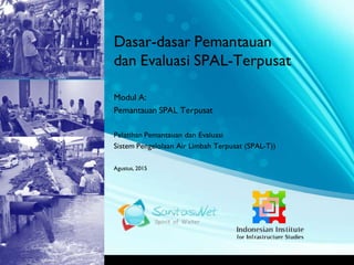 Sanitasi.Net
Dasar-dasar Pemantauan
dan Evaluasi SPAL-Terpusat
Modul A:
Pemantauan SPAL Terpusat
Pelatihan Pemantauan dan Evaluasi
Sistem Pengelolaan Air Limbah Terpusat (SPAL-T))
Agustus, 2015
 