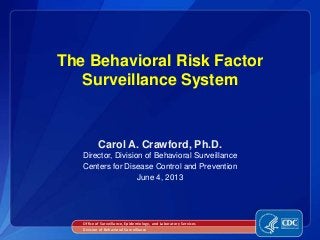 Carol A. Crawford, Ph.D.
Director, Division of Behavioral Surveillance
Centers for Disease Control and Prevention
June 4, 2013
The Behavioral Risk Factor
Surveillance System
Office of Surveillance, Epidemiology, and Laboratory Services
Division of Behavioral Surveillance
 