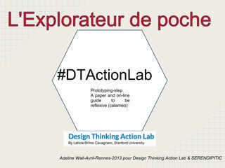 #DTActionLab
Prototyping-step
A paper and on-line
guide to be
reflexive (calameo)
Adeline Wall-Avril-Rennes-2013 pour Design Thinking Action Lab & SERENDIPITIC
 