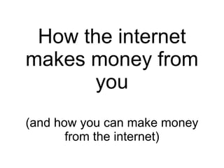 How the internet makes money from you (and how you can make money from the internet) 