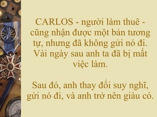CARLOS - người làm thuê - cũng nhận được một bản tương tự, nhưng đã không gửi nó đi. Vài ngày sau anh ta đã bị mất việc làm. Sau đó, anh thay đổi suy nghĩ, gửi nó đi, và anh trở nên giàu có. 