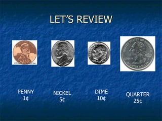 LET’S REVIEW PENNY 1 ¢ NICKEL 5 ¢ DIME 10 ¢ QUARTER 25 ¢ 