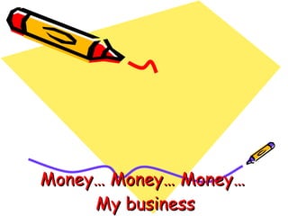 Money… Money… Money…   My business 