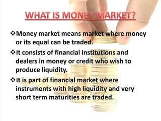 WHAT IS MONEY MARKET?Money market means market where money or its equal can be traded.