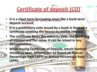 CONT..The drawee stamps ACCEPTED on the draft and is thereafter obligated to make the specified payment when it is due. If the drawee is a bank, the acceptance is called a bankers acceptance (BA).A bankers acceptance is an obligation of the accepting bank.Bankers acceptances are quoted in discount form. Maturities are generally between one and six months, and they trade as bearer instruments. 