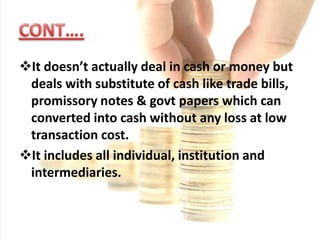 It is part of financial market where instruments with high liquidity and very short term maturities are traded.CONT…As per RBI definitions “ A market for short terms financial assets that are close substitute for money, facilitates the exchange of money in primary and secondary market”.