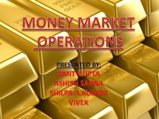 MONEY MARKET  OPERATIONS PRESENTED BY: AMIT GUPTA ASHISH SARNA SHILPA.A.KUMAR VIVEK 