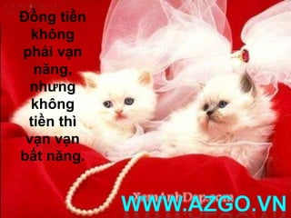 Ðồng tiền không phải vạn năng, nhưng không tiền thì vạn vạn bất năng.  WWW.AZGO.VN 