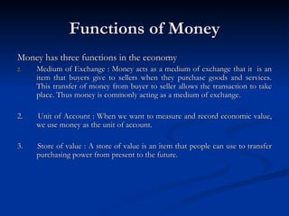 Functions of Money <ul><li>Money has three functions in the economy </li></ul><ul><li>Medium of Exchange : Money acts as a...