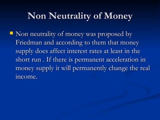 Non Neutrality of Money <ul><li>Non neutrality of money was proposed by Friedman and according to them that money supply d...