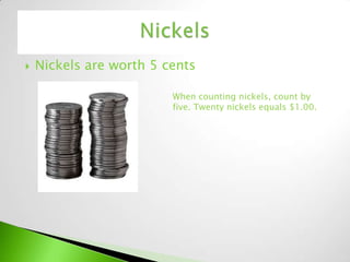    Nickels are worth 5 cents

                         When counting nickels, count by
                         five. Twenty nickels equals $1.00.
 