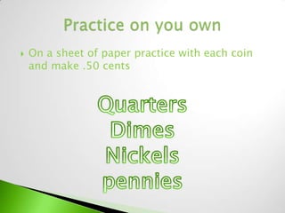    On a sheet of paper practice with each coin
    and make .50 cents
 