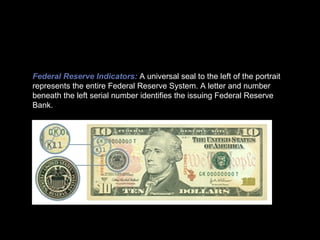 Federal Reserve Indicators:   A universal seal to the left of the portrait represents the entire Federal Reserve System. A letter and number beneath the left serial number identifies the issuing Federal Reserve Bank. 