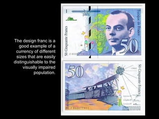 The design franc is a good example of a currency of different sizes that are easily distinguishable to the visually impaired population. 