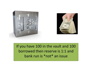 If you have 10 in the vault and 100
borrowed then reserve is 1:10 and
       bank run   is an issue
 