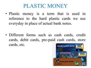PLASTIC MONEY
• Plastic money is a term that is used in
reference to the hard plastic cards we use
everyday in place of ac...