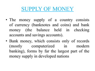 SUPPLY OF MONEY
• The money supply of a country consists
of currency (banknotes and coins) and bank
money (the balance hel...