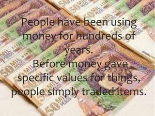 People have been using
money for hundreds of
years.
Before money gave
specific values for things,
people simply traded items.
 