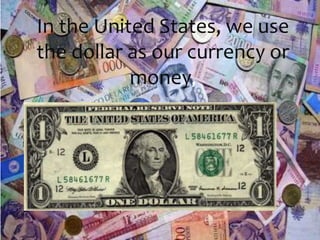 In the United States, we use
the dollar as our currency or
money,
 