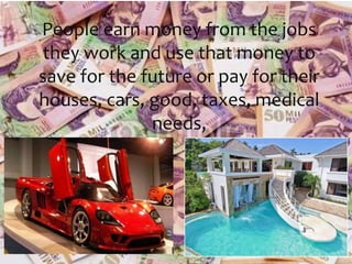 People earn money from the jobs
they work and use that money to
save for the future or pay for their
houses, cars, good, taxes, medical
needs,
 