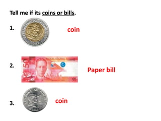 Tell me if its coins or bills.
1.
2.
3.
coin
Paper bill
coin
 