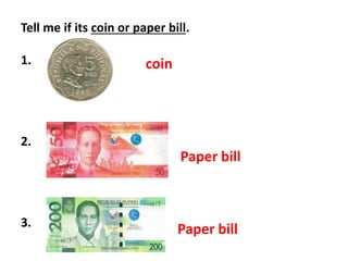 Tell me if its coin or paper bill.
1.
2.
3.
coin
Paper bill
Paper bill
 