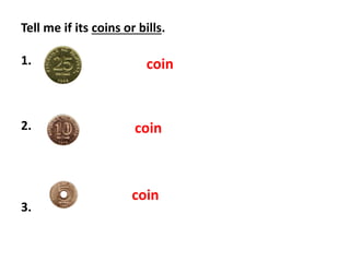 Tell me if its coins or bills.
1.
2.
3.
coin
coin
coin
 