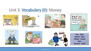 Unit 3. Vocabulary (II): Money
DOCENT: ÁNGELES SANZ 1
Pay - Owe
Spend - Save
Waste - Invest
Earn
Borrow - Lend
 