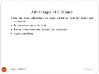 Advantages of E Money
5/10/2016Akshi_LalitMPant28
There are some advantages on using e-banking both for banks and
customers:
 Permanent access to the bank
 Lower transaction costs / general cost reductions
 Access anywhere
 
