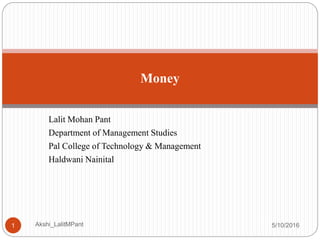 Lalit Mohan Pant
Department of Management Studies
Pal College of Technology & Management
Haldwani Nainital
5/10/2016Akshi_LalitMPant1
Money
 