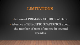 LIMITATIONS
•No use of PRIMARY SOURCE of Data
• Absence of SPECIFIC STATISTICS about
the number of user of money in several
decades.
 