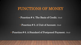 FUNCTIONS OF MONEY
• Function # 4. The Basis of Credit. (Ibid)
• Function # 5. A Unit of Account. (Ibid)
• Function # 6. A Standard of Postponed Payment. (Ibid)
 