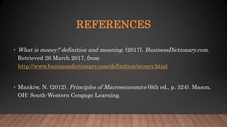 REFERENCES
• What is money? definition and meaning. (2017). BusinessDictionary.com.
Retrieved 26 March 2017, from
http://www.businessdictionary.com/definition/money.html
• Mankiw, N. (2012). Principles of Macroeconomics (6th ed., p. 324). Mason,
OH: South-Western Cengage Learning.
 