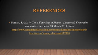 REFERENCES
• Suman, S. (2017). Top 6 Functions of Money –Discussed. Economics
Discussion. Retrieved 24 March 2017, from
http://www.economicsdiscussion.net/money/functions-money/top-6-
functions-of-money-discussed/12710
 