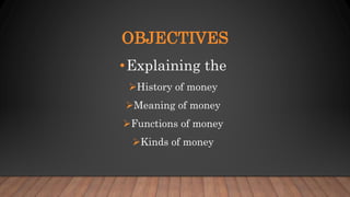 OBJECTIVES
•Explaining the
History of money
Meaning of money
Functions of money
Kinds of money
 