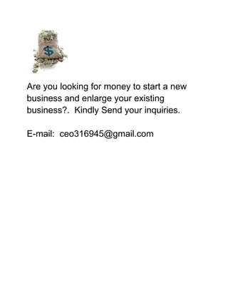 Are you looking for money to start a new
business and enlarge your existing
business?. Kindly Send your inquiries.
E-mail: ceo316945@gmail.com
 