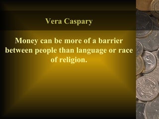 Vera Caspary Money can be more of a barrier between people than language or race of religion. 