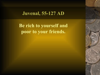 Juvenal, 55-127 AD Be rich to yourself and poor to your friends. 