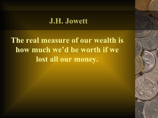 J.H. Jowett The real measure of our wealth is how much we’d be worth if we lost all our money. 