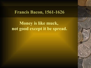 Francis Bacon, 1561-1626 Money is like muck,  not good except it be spread. 