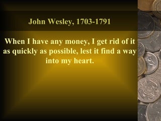 John Wesley, 1703-1791 When I have any money, I get rid of it as quickly as possible, lest it find a way into my heart. 